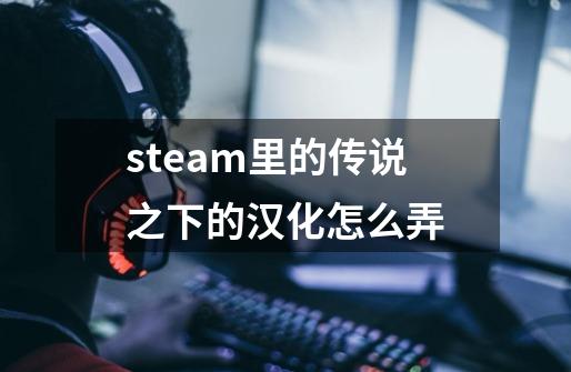 steam里的传说之下的汉化怎么弄-第1张-游戏信息-龙启网