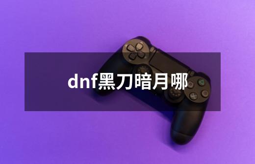 dnf黑刀暗月哪-第1张-游戏信息-龙启网