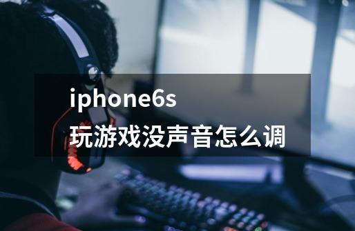 iphone6s 玩游戏没声音怎么调-第1张-游戏信息-龙启网