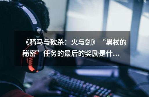 《骑马与砍杀:火与剑》“黑杖的秘密”任务的最后的奖励是什么-第1张-游戏信息-龙启网