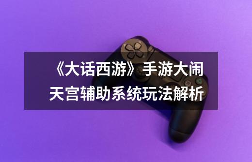 《大话西游》手游大闹天宫辅助系统玩法解析-第1张-游戏信息-龙启网