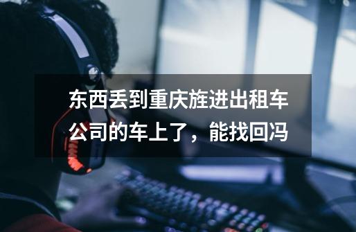 东西丢到重庆旌进出租车公司的车上了，能找回冯-第1张-游戏信息-龙启网