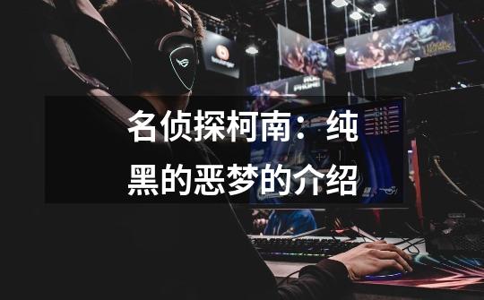 名侦探柯南：纯黑的恶梦的介绍-第1张-游戏信息-龙启网
