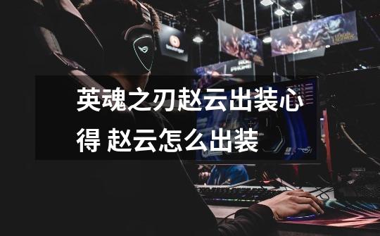 英魂之刃赵云出装心得 赵云怎么出装-第1张-游戏信息-龙启网