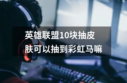 英雄联盟10块抽皮肤可以抽到彩虹马嘛-第1张-游戏信息-龙启网
