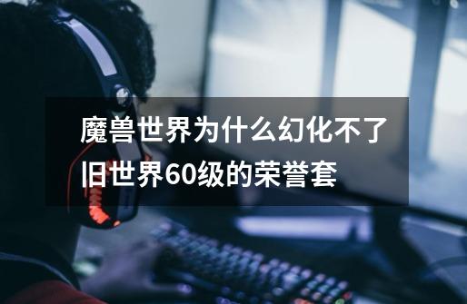 魔兽世界为什么幻化不了旧世界60级的荣誉套-第1张-游戏信息-龙启网