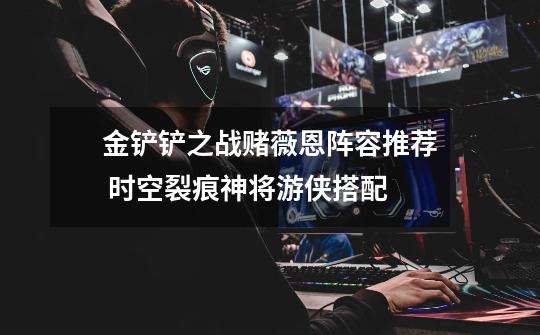 金铲铲之战赌薇恩阵容推荐 时空裂痕神将游侠搭配-第1张-游戏信息-龙启网