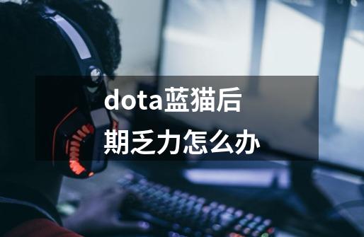 dota蓝猫后期乏力怎么办-第1张-游戏信息-龙启网