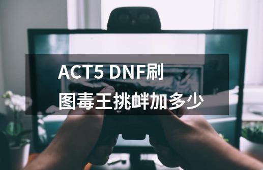ACT5 DNF刷图毒王挑衅加多少-第1张-游戏信息-龙启网