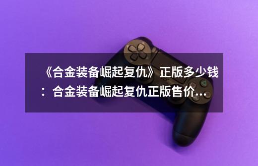 《合金装备崛起复仇》正版多少钱:合金装备崛起复仇正版售价多少-第1张-游戏信息-龙启网