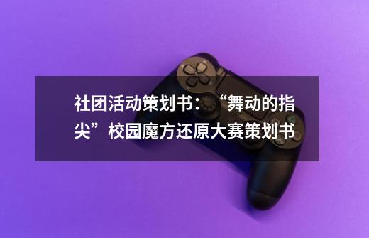社团活动策划书:“舞动的指尖”校园魔方还原大赛策划书-第1张-游戏信息-龙启网