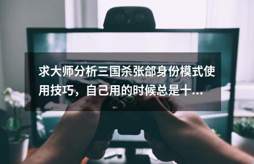 求大师分析三国杀张郃身份模式使用技巧,自己用的时候总是十分耗手牌,完全进攻不了,所以防御特弱....-第1张-游戏信息-龙启网