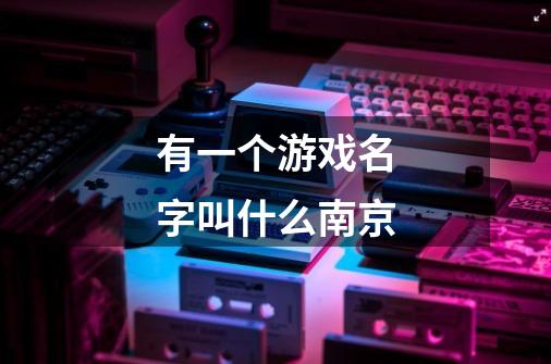 有一个游戏名字叫什么南京-第1张-游戏信息-龙启网