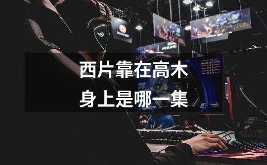 西片靠在高木身上是哪一集-第1张-游戏信息-龙启网