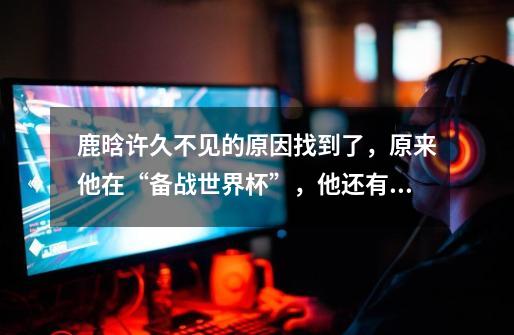 鹿晗许久不见的原因找到了,原来他在“备战世界杯”,他还有哪些隐藏技能-第1张-游戏信息-龙启网