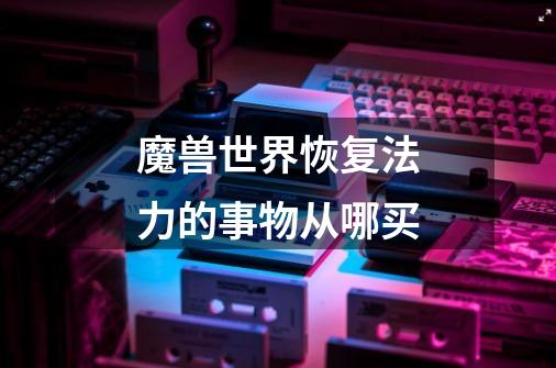 魔兽世界恢复法力的事物从哪买-第1张-游戏信息-龙启网