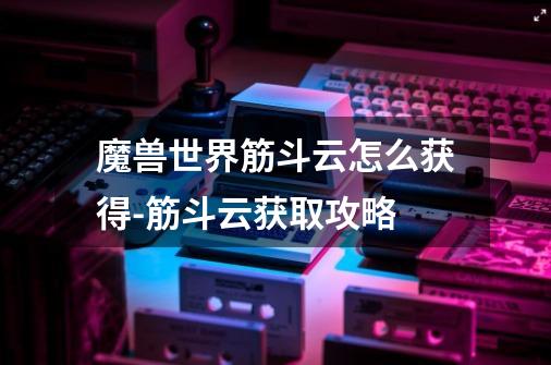 魔兽世界筋斗云怎么获得-筋斗云获取攻略-第1张-游戏信息-龙启网