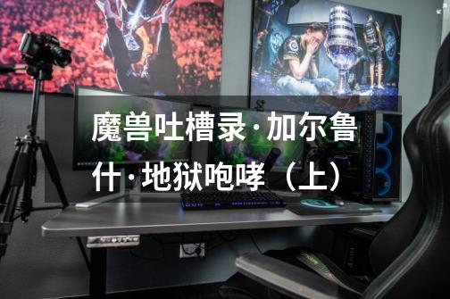 魔兽吐槽录·加尔鲁什·地狱咆哮(上)-第1张-游戏信息-龙启网
