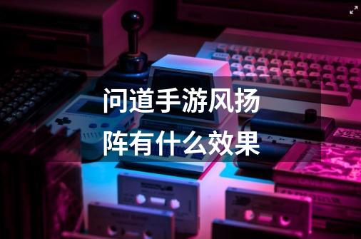 问道手游风扬阵有什么效果-第1张-游戏信息-龙启网