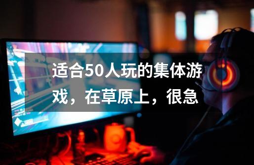 适合50人玩的集体游戏，在草原上，很急-第1张-游戏信息-龙启网