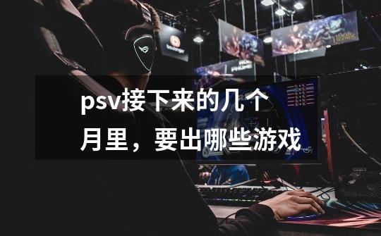 psv接下来的几个月里,要出哪些游戏-第1张-游戏信息-龙启网