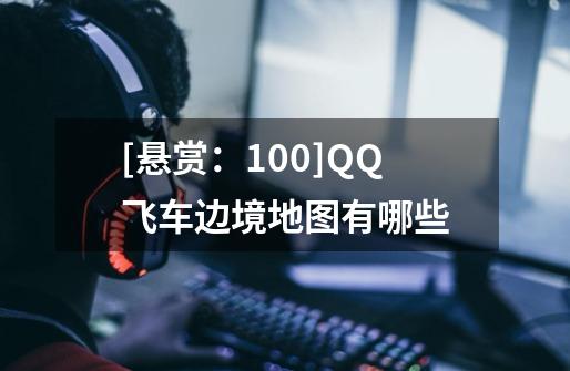 [悬赏：100]QQ飞车边境地图有哪些-第1张-游戏信息-龙启网