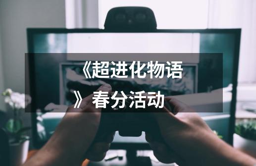 《超进化物语》春分活动-第1张-游戏信息-龙启网