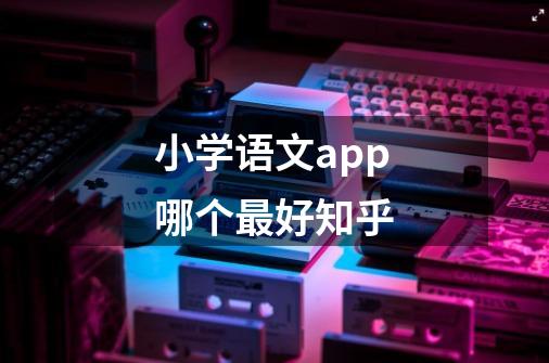 小学语文app哪个最好知乎-第1张-游戏信息-龙启网