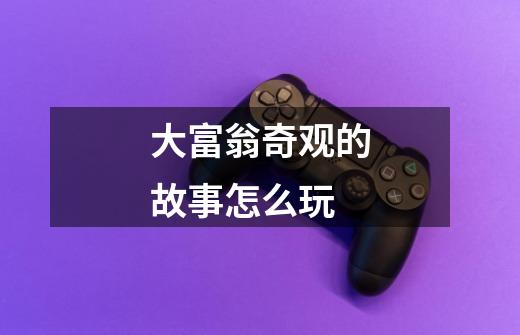 大富翁奇观的故事怎么玩-第1张-游戏信息-龙启网