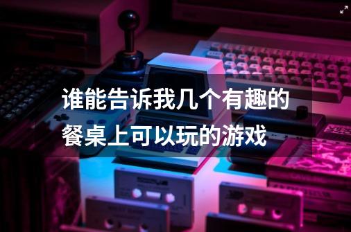 谁能告诉我几个有趣的餐桌上可以玩的游戏-第1张-游戏信息-龙启网