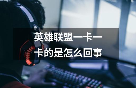 英雄联盟一卡一卡的是怎么回事-第1张-游戏信息-龙启网