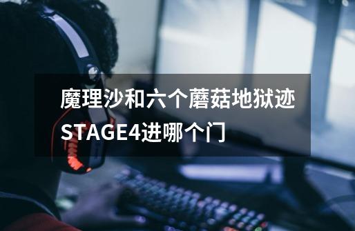 魔理沙和六个蘑菇地狱迹STAGE4进哪个门-第1张-游戏信息-龙启网