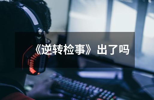 《逆转检事》出了吗-第1张-游戏信息-龙启网