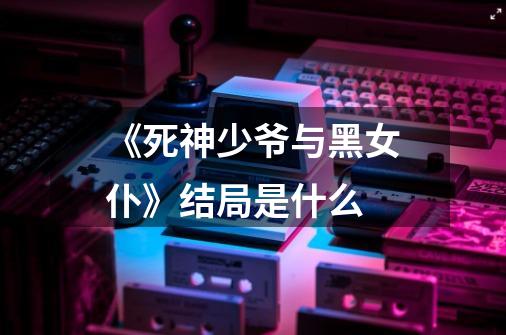 《死神少爷与黑女仆》结局是什么-第1张-游戏信息-龙启网