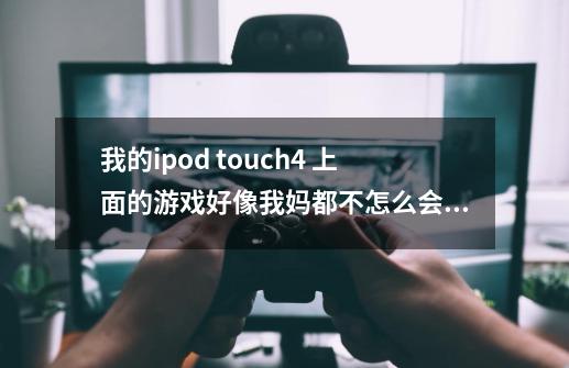 我的ipod touch4 上面的游戏好像我妈都不怎么会玩. 谁能介绍几个 45岁左右 妈妈玩的游戏 要ipa格式的-第1张-游戏信息-龙启网