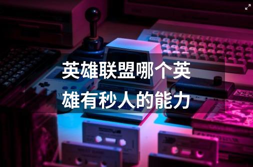 英雄联盟哪个英雄有秒人的能力-第1张-游戏信息-龙启网