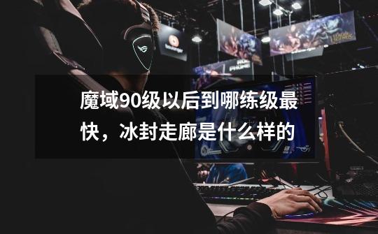 魔域90级以后到哪练级最快,冰封走廊是什么样的-第1张-游戏信息-龙启网
