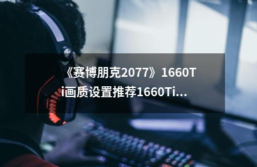《赛博朋克2077》1660Ti画质设置推荐1660Ti稳定60帧方法-第1张-游戏信息-龙启网