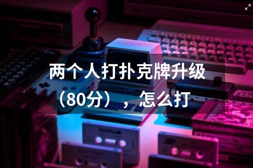 两个人打扑克牌升级(80分),怎么打-第1张-游戏信息-龙启网