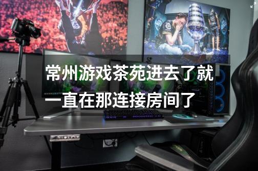 常州游戏茶苑进去了就一直在那连接房间了-第1张-游戏信息-龙启网