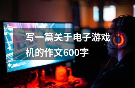 写一篇关于电子游戏机的作文600字-第1张-游戏信息-龙启网