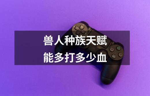 兽人种族天赋能多打多少血-第1张-游戏信息-龙启网