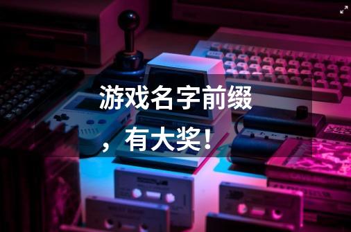 游戏名字前缀，有大奖！-第1张-游戏信息-龙启网