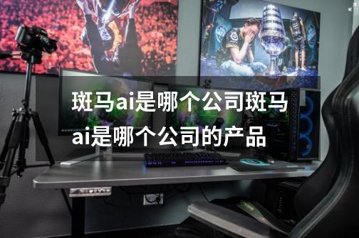 斑马ai是哪个公司斑马ai是哪个公司的产品-第1张-游戏信息-龙启网