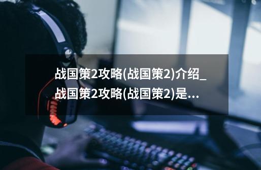 战国策2攻略(战国策2)介绍_战国策2攻略(战国策2)是什么-第1张-游戏信息-龙启网