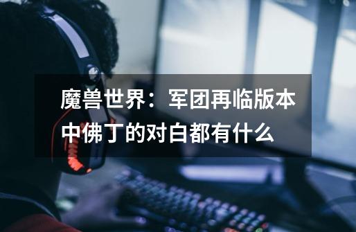 魔兽世界:军团再临版本中佛丁的对白都有什么-第1张-游戏信息-龙启网