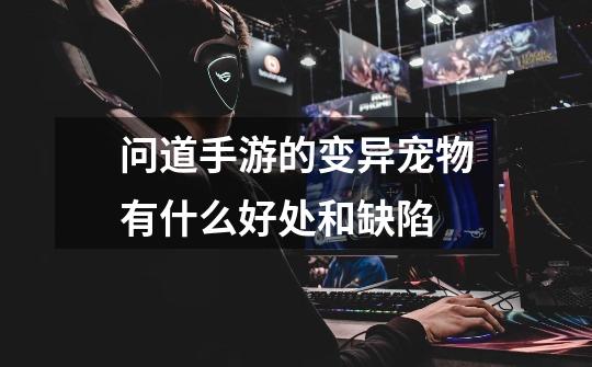 问道手游的变异宠物有什么好处和缺陷-第1张-游戏信息-龙启网