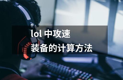 lol 中攻速装备的计算方法-第1张-游戏信息-龙启网