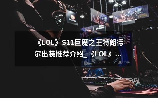《LOL》S11巨魔之王特朗德尔出装推荐介绍_《LOL》S11巨魔之王特朗德尔出装推荐是什么-第1张-游戏信息-龙启网