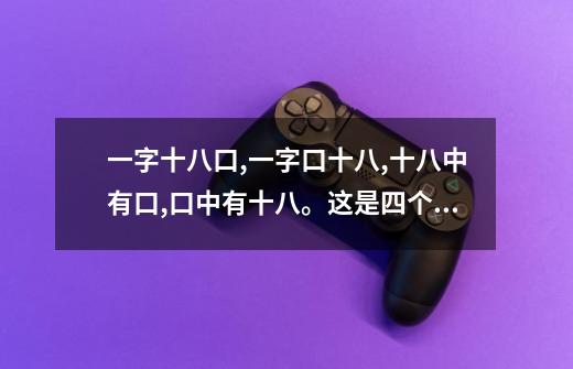 一字十八口,一字口十八,十八中有口,口中有十八。这是四个什么字-第1张-游戏信息-龙启网